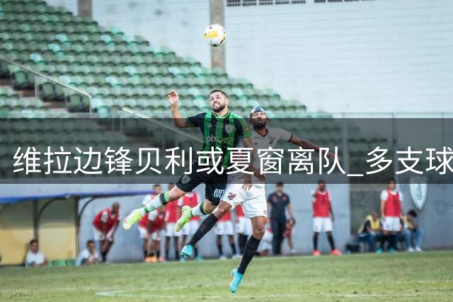 维拉边锋贝利或夏窗离队 多支球队展开争夺